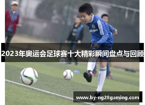 2023年奥运会足球赛十大精彩瞬间盘点与回顾 2023年奥运会足球赛十大精彩瞬间盘点与回顾