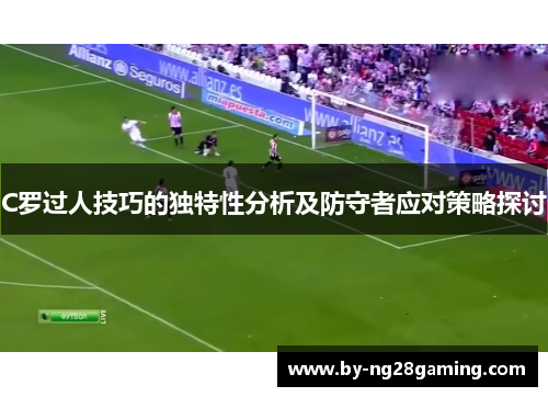 C罗过人技巧的独特性分析及防守者应对策略探讨 C罗过人技巧的独特性分析及防守者应对策略探讨