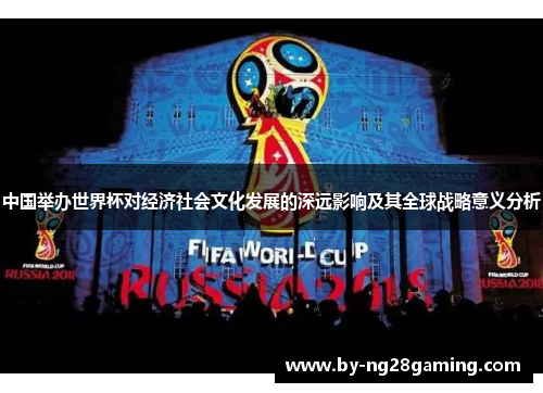 中国举办世界杯对经济社会文化发展的深远影响及其全球战略意义分析 中国举办世界杯对经济社会文化发展的深远影响及其全球战略意义分析
