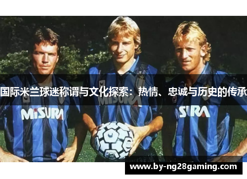 国际米兰球迷称谓与文化探索：热情、忠诚与历史的传承