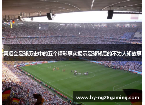 奥运会足球历史中的五个精彩事实揭示足球背后的不为人知故事