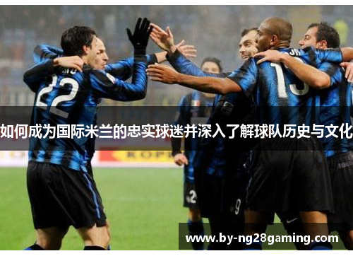 如何成为国际米兰的忠实球迷并深入了解球队历史与文化