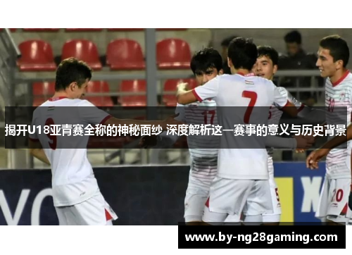 揭开U18亚青赛全称的神秘面纱 深度解析这一赛事的意义与历史背景