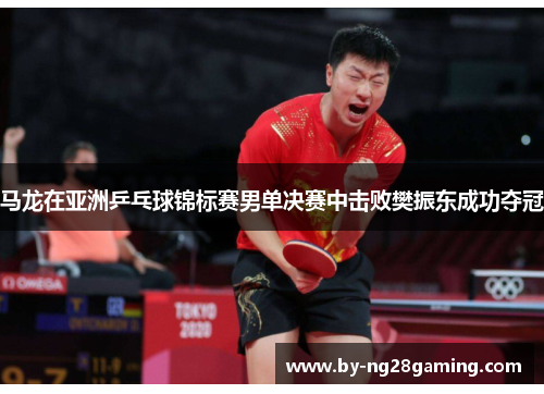 马龙在亚洲乒乓球锦标赛男单决赛中击败樊振东成功夺冠 马龙在亚洲乒乓球锦标赛男单决赛中击败樊振东成功夺冠