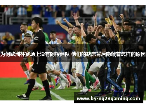 为何欧洲杯赛场上没有阿根廷队 他们的缺席背后隐藏着怎样的原因 为何欧洲杯赛场上没有阿根廷队 他们的缺席背后隐藏着怎样的原因