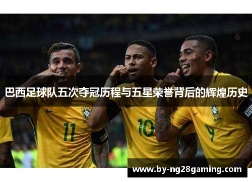 巴西足球队五次夺冠历程与五星荣誉背后的辉煌历史