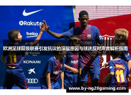 欧洲足球超级联赛引发抗议的深层原因与球迷反对声音解析指南 欧洲足球超级联赛引发抗议的深层原因与球迷反对声音解析指南
