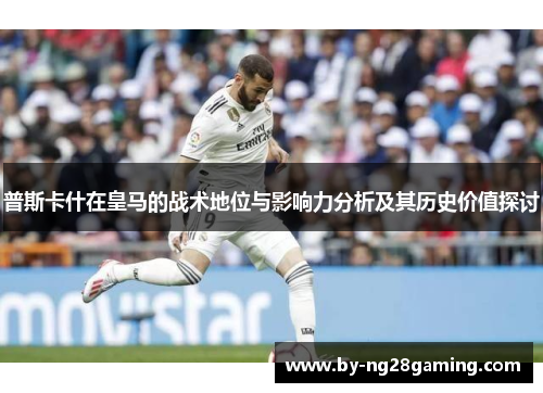 普斯卡什在皇马的战术地位与影响力分析及其历史价值探讨