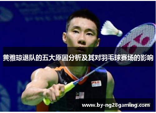黄雅琼退队的五大原因分析及其对羽毛球赛场的影响 黄雅琼退队的五大原因分析及其对羽毛球赛场的影响