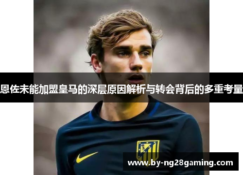 恩佐未能加盟皇马的深层原因解析与转会背后的多重考量