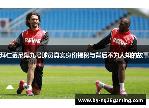 拜仁慕尼黑九号球员真实身份揭秘与背后不为人知的故事