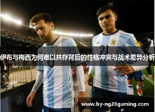 伊布与梅西为何难以共存背后的性格冲突与战术差异分析 伊布与梅西为何难以共存背后的性格冲突与战术差异分析