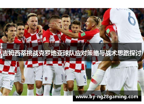 吉姆西蒂挑战克罗地亚球队应对策略与战术思路探讨 吉姆西蒂挑战克罗地亚球队应对策略与战术思路探讨