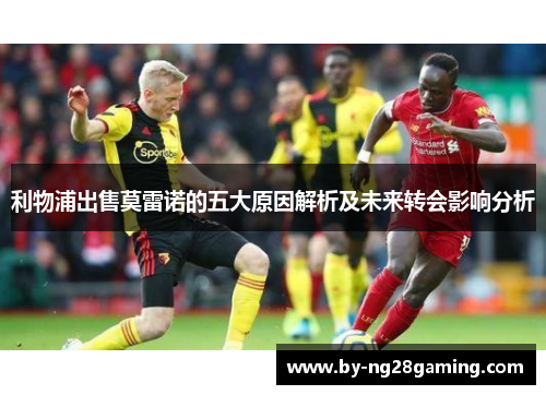 利物浦出售莫雷诺的五大原因解析及未来转会影响分析 利物浦出售莫雷诺的五大原因解析及未来转会影响分析