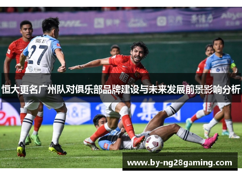 恒大更名广州队对俱乐部品牌建设与未来发展前景影响分析 恒大更名广州队对俱乐部品牌建设与未来发展前景影响分析