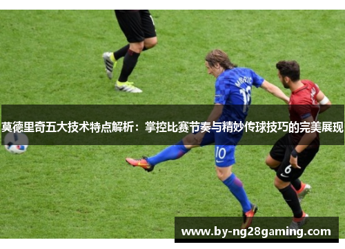 莫德里奇五大技术特点解析:掌控比赛节奏与精妙传球技巧的完美展现 莫德里奇五大技术特点解析:掌控比赛节奏与精妙传球技巧的完美展现