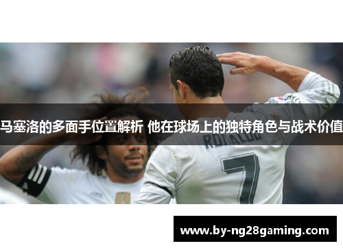 马塞洛的多面手位置解析 他在球场上的独特角色与战术价值