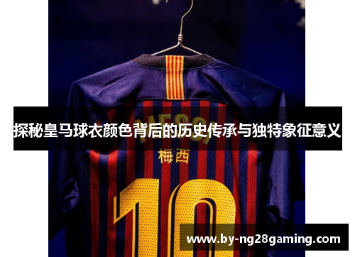 探秘皇马球衣颜色背后的历史传承与独特象征意义