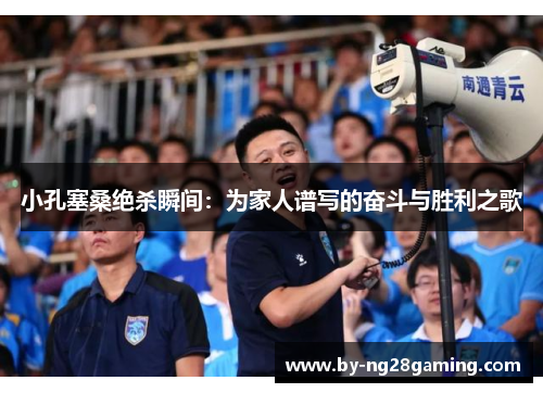 小孔塞桑绝杀瞬间：为家人谱写的奋斗与胜利之歌