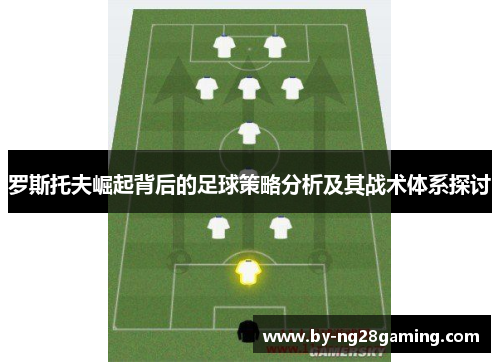 罗斯托夫崛起背后的足球策略分析及其战术体系探讨 罗斯托夫崛起背后的足球策略分析及其战术体系探讨