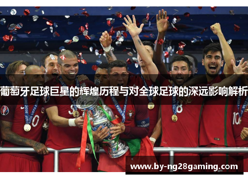葡萄牙足球巨星的辉煌历程与对全球足球的深远影响解析 葡萄牙足球巨星的辉煌历程与对全球足球的深远影响解析