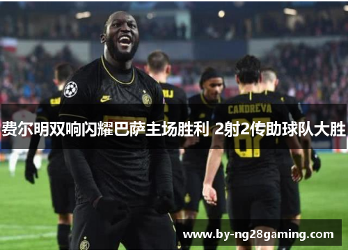 费尔明双响闪耀巴萨主场胜利 2射2传助球队大胜 费尔明双响闪耀巴萨主场胜利 2射2传助球队大胜