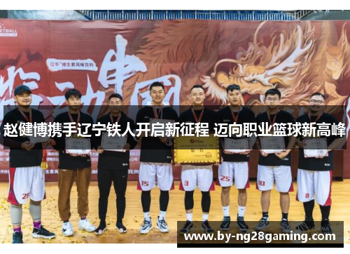 赵健博携手辽宁铁人开启新征程 迈向职业篮球新高峰 赵健博携手辽宁铁人开启新征程 迈向职业篮球新高峰