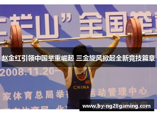赵金红引领中国举重崛起 三金旋风掀起全新竞技篇章