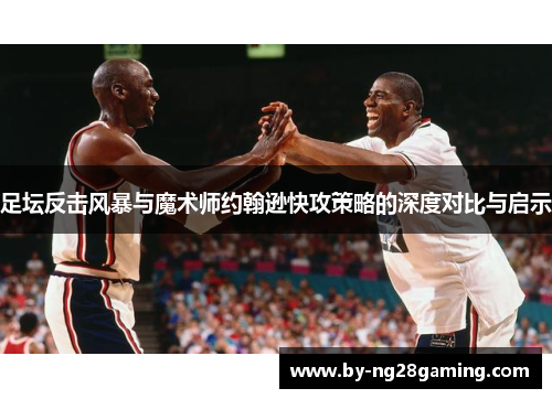 足坛反击风暴与魔术师约翰逊快攻策略的深度对比与启示