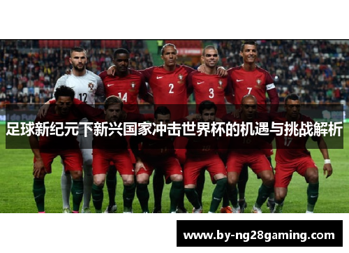 足球新纪元下新兴国家冲击世界杯的机遇与挑战解析 足球新纪元下新兴国家冲击世界杯的机遇与挑战解析