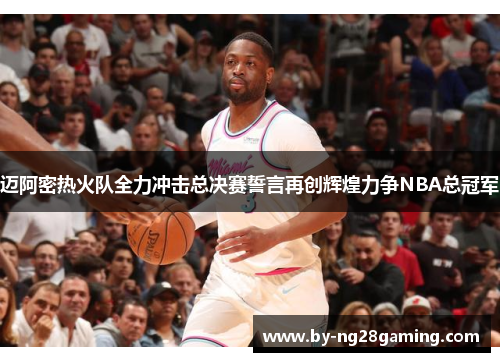 迈阿密热火队全力冲击总决赛誓言再创辉煌力争NBA总冠军 迈阿密热火队全力冲击总决赛誓言再创辉煌力争NBA总冠军