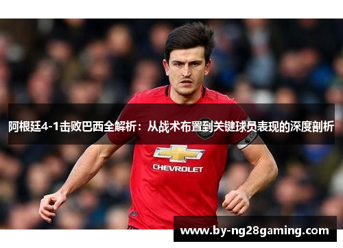 阿根廷4-1击败巴西全解析：从战术布置到关键球员表现的深度剖析