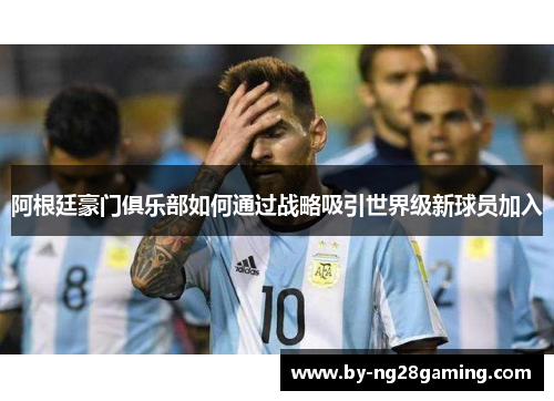 阿根廷豪门俱乐部如何通过战略吸引世界级新球员加入