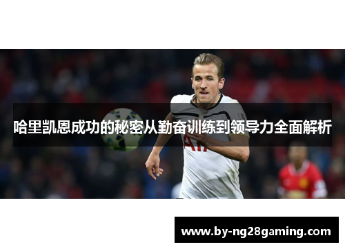 哈里凯恩成功的秘密从勤奋训练到领导力全面解析 哈里凯恩成功的秘密从勤奋训练到领导力全面解析