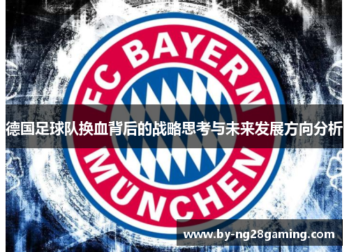 德国足球队换血背后的战略思考与未来发展方向分析 德国足球队换血背后的战略思考与未来发展方向分析
