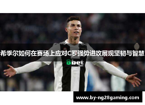 希季尔如何在赛场上应对C罗强势进攻展现坚韧与智慧 希季尔如何在赛场上应对C罗强势进攻展现坚韧与智慧
