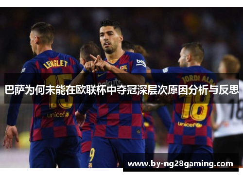 巴萨为何未能在欧联杯中夺冠深层次原因分析与反思 巴萨为何未能在欧联杯中夺冠深层次原因分析与反思
