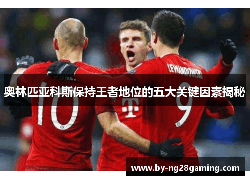 奥林匹亚科斯保持王者地位的五大关键因素揭秘 奥林匹亚科斯保持王者地位的五大关键因素揭秘