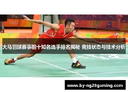 大马羽球赛事前十知名选手排名揭秘 竞技状态与技术分析