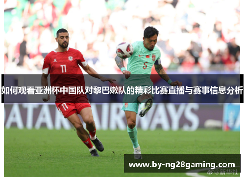 如何观看亚洲杯中国队对黎巴嫩队的精彩比赛直播与赛事信息分析 如何观看亚洲杯中国队对黎巴嫩队的精彩比赛直播与赛事信息分析
