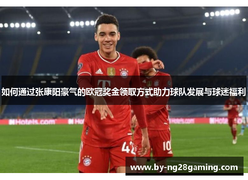 如何通过张康阳豪气的欧冠奖金领取方式助力球队发展与球迷福利 如何通过张康阳豪气的欧冠奖金领取方式助力球队发展与球迷福利