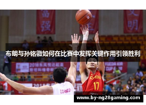 布朗与孙铭徽如何在比赛中发挥关键作用引领胜利 布朗与孙铭徽如何在比赛中发挥关键作用引领胜利