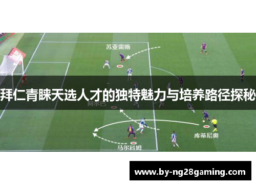 拜仁青睐天选人才的独特魅力与培养路径探秘