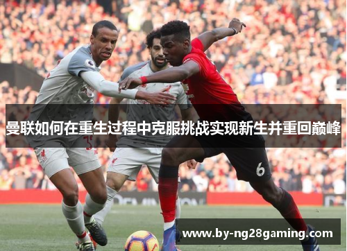 曼联如何在重生过程中克服挑战实现新生并重回巅峰
