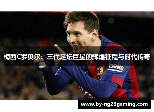 梅西C罗贝尔：三代足坛巨星的辉煌征程与时代传奇